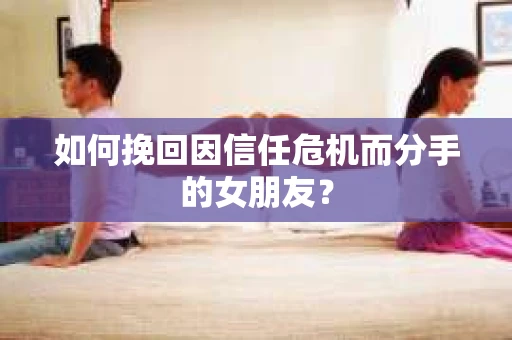 如何挽回因信任危机而分手的女朋友? 如何挽回因信任危机而分手的女朋友?
