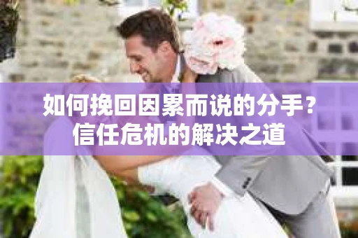 如何挽回因累而说的分手？信任危机的解决之道