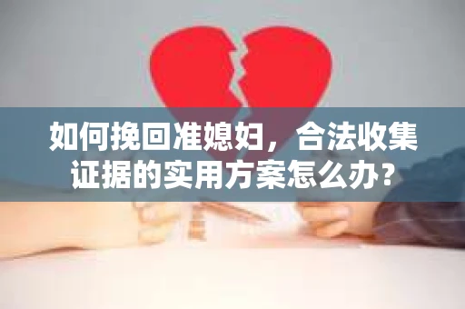 如何挽回准媳妇，合法收集证据的实用方案怎么办？