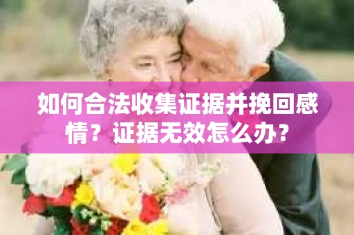 如何合法收集证据并挽回感情?证据无效怎么办? 如何合法收集证据并挽回感情?证据无效怎么办?