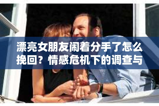 漂亮女朋友闹着分手了怎么挽回？情感危机下的调查与应对策略