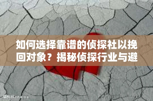 如何选择靠谱的侦探社以挽回对象?揭秘侦探行业与避坑指南 如何选择靠谱的侦探社以挽回对象?揭秘侦探行业与避坑指南