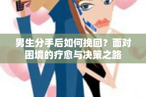 男生分手后如何挽回？面对困境的疗愈与决策之路