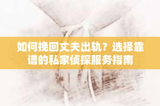 如何挽回丈夫出轨？选择靠谱的私家侦探服务指南
