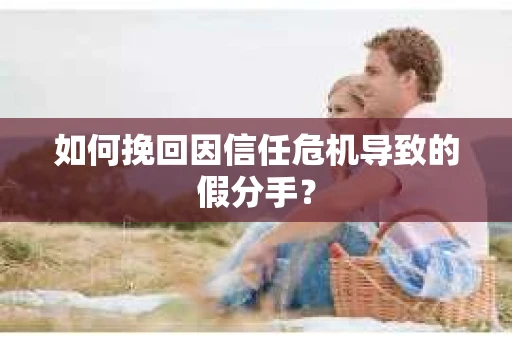 如何挽回因信任危机导致的假分手？