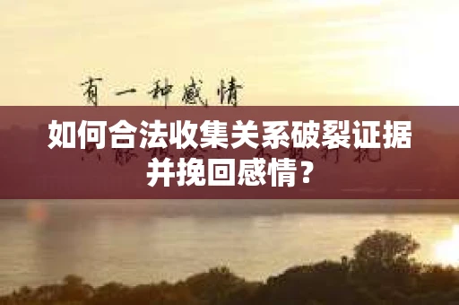 如何合法收集关系破裂证据并挽回感情？