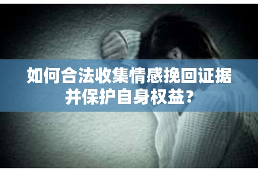 如何合法收集情感挽回证据并保护自身权益？