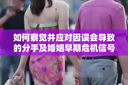 如何察觉并应对因误会导致的分手及婚姻早期危机信号? 如何察觉并应对因误会导致的分手及婚姻早期危机信号?
