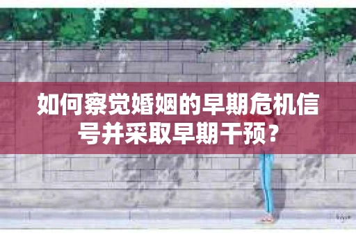 如何察觉婚姻的早期危机信号并采取早期干预？