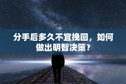 分手后多久不宜挽回，如何做出明智决策？