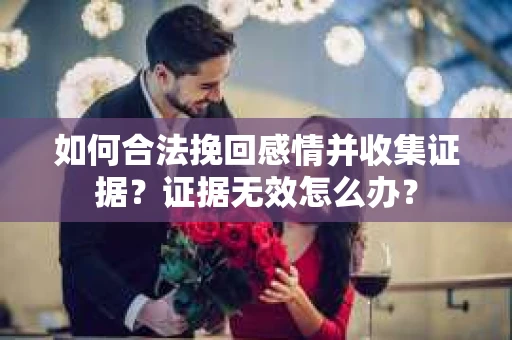 如何合法挽回感情并收集证据？证据无效怎么办？