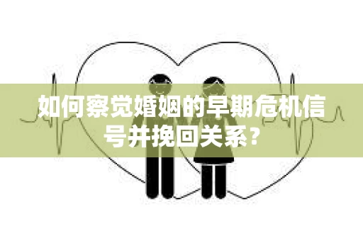 如何察觉婚姻的早期危机信号并挽回关系？