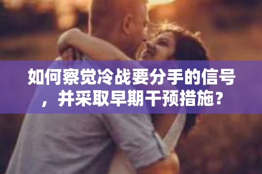 如何察觉冷战要分手的信号,并采取早期干预措施? 如何察觉冷战要分手的信号,并采取早期干预措施?