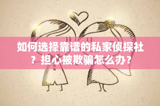 如何选择靠谱的私家侦探社？担心被欺骗怎么办？