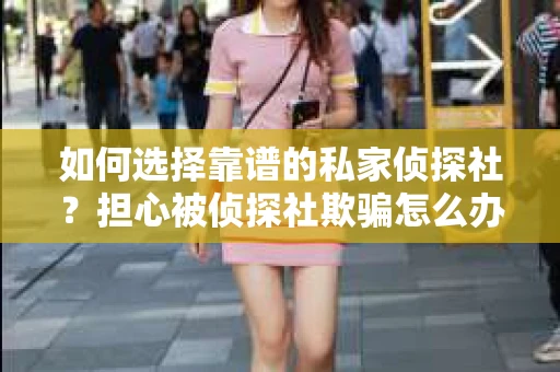 如何选择靠谱的私家侦探社？担心被侦探社欺骗怎么办？