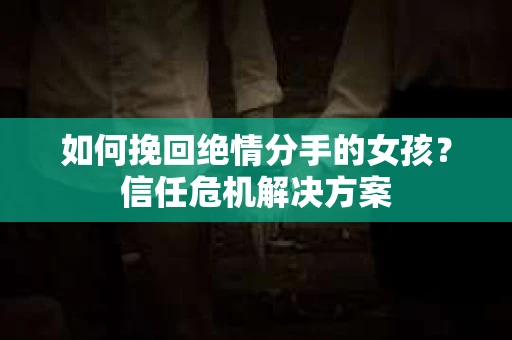 如何挽回绝情分手的女孩？信任危机解决方案