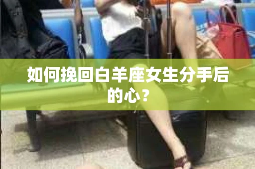 如何挽回白羊座女生分手后的心？