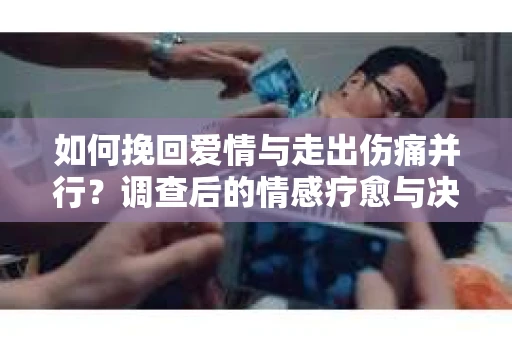 如何挽回爱情与走出伤痛并行?调查后的情感疗愈与决策指南 如何挽回爱情与走出伤痛并行?调查后的情感疗愈与决策指南