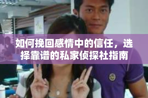 如何挽回感情中的信任,选择靠谱的私家侦探社指南 如何挽回感情中的信任,选择靠谱的私家侦探社指南