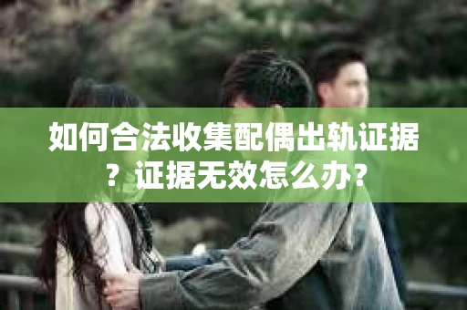 如何合法收集配偶出轨证据?证据无效怎么办? 如何合法收集配偶出轨证据?证据无效怎么办?