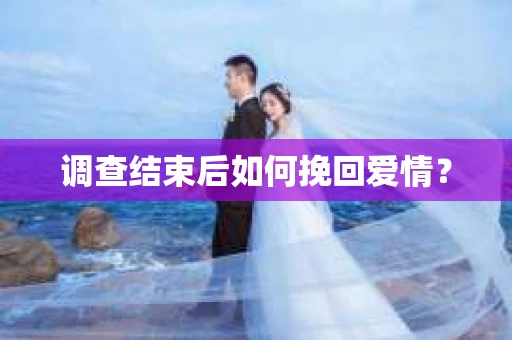 调查结束后如何挽回爱情？
