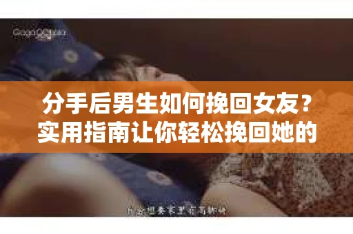 分手后男生如何挽回女友？实用指南让你轻松挽回她的心