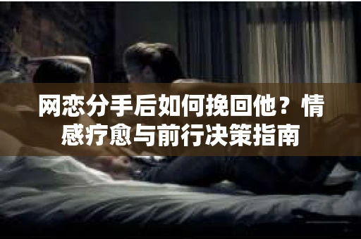 网恋分手后如何挽回他?情感疗愈与前行决策指南 网恋分手后如何挽回他?情感疗愈与前行决策指南