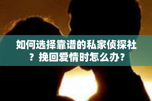 如何选择靠谱的私家侦探社？挽回爱情时怎么办？
