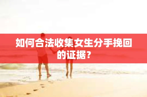 如何合法收集女生分手挽回的证据？