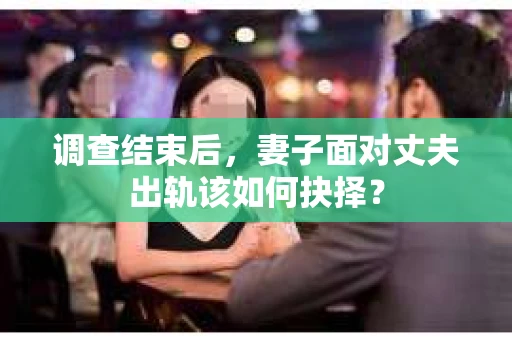 调查结束后，妻子面对丈夫出轨该如何抉择？