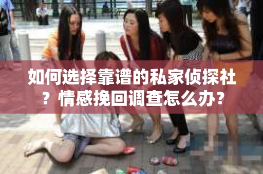 如何选择靠谱的私家侦探社？情感挽回调查怎么办？