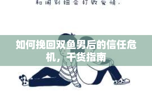 如何挽回双鱼男后的信任危机，干货指南