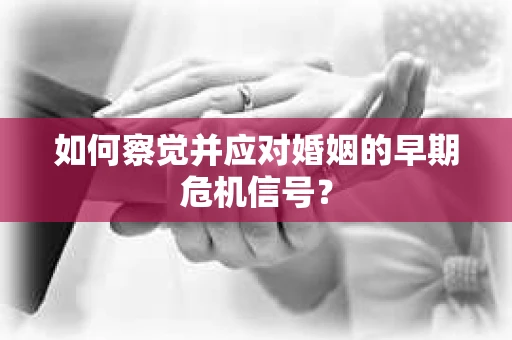如何察觉并应对婚姻的早期危机信号? 如何察觉并应对婚姻的早期危机信号?
