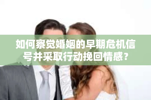 如何察觉婚姻的早期危机信号并采取行动挽回情感？