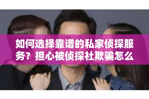 如何选择靠谱的私家侦探服务？担心被侦探社欺骗怎么办？