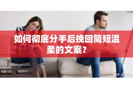 如何彻底分手后挽回简短温柔的文案？