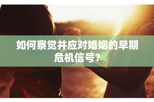 如何察觉并应对婚姻的早期危机信号? 如何察觉并应对婚姻的早期危机信号?