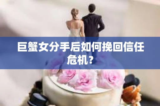 巨蟹女分手后如何挽回信任危机? 巨蟹女分手后如何挽回信任危机?