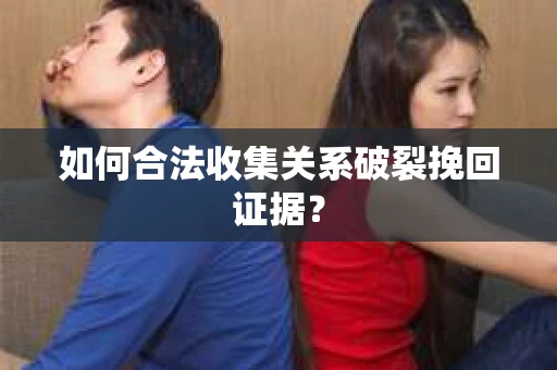如何合法收集关系破裂挽回证据？