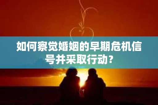 如何察觉婚姻的早期危机信号并采取行动？