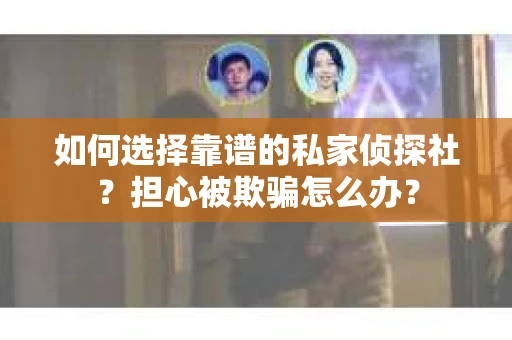如何选择靠谱的私家侦探社？担心被欺骗怎么办？