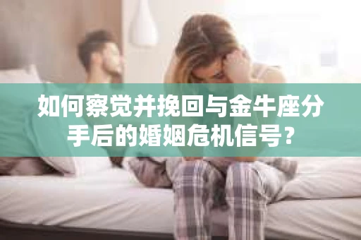 如何察觉并挽回与金牛座分手后的婚姻危机信号? 如何察觉并挽回与金牛座分手后的婚姻危机信号?