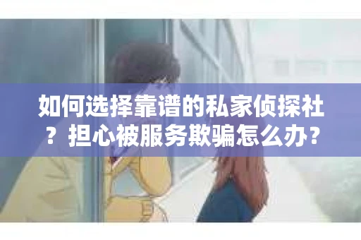 如何选择靠谱的私家侦探社？担心被服务欺骗怎么办？
