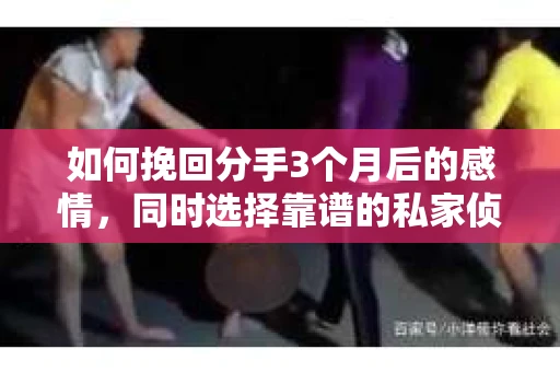 如何挽回分手3个月后的感情，同时选择靠谱的私家侦探社？