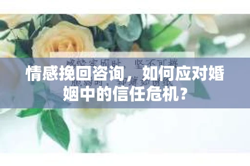 情感挽回咨询,如何应对婚姻中的信任危机? 情感挽回咨询,如何应对婚姻中的信任危机?