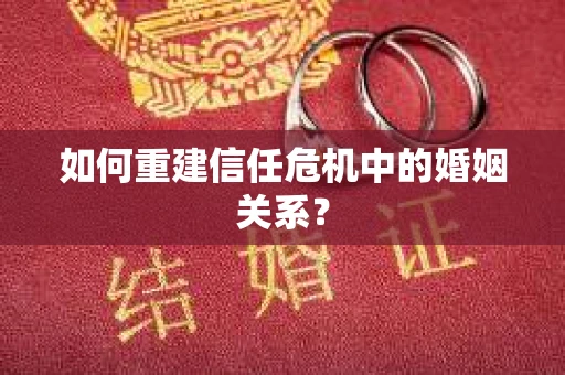 如何重建信任危机中的婚姻关系? 如何重建信任危机中的婚姻关系?