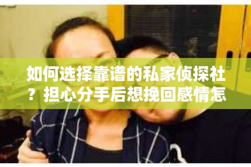 如何选择靠谱的私家侦探社？担心分手后想挽回感情怎么办？