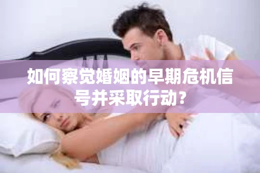 如何察觉婚姻的早期危机信号并采取行动？