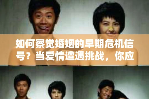 如何察觉婚姻的早期危机信号？当爱情遭遇挑战，你应该怎么办？