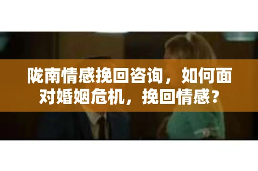 陇南情感挽回咨询，如何面对婚姻危机，挽回情感？